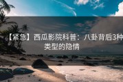 【紧急】西瓜影院科普：八卦背后3种类型的隐情