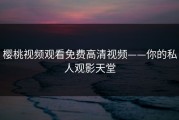 樱桃视频观看免费高清视频——你的私人观影天堂