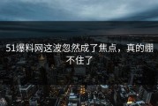 51爆料网这波忽然成了焦点，真的绷不住了
