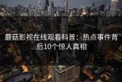 蘑菇影视在线观看科普：热点事件背后10个惊人真相