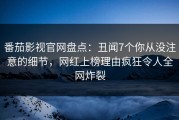 番茄影视官网盘点：丑闻7个你从没注意的细节，网红上榜理由疯狂令人全网炸裂
