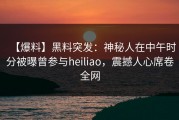 【爆料】黑料突发：神秘人在中午时分被曝曾参与heiliao，震撼人心席卷全网