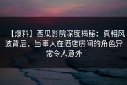 【爆料】西瓜影院深度揭秘：真相风波背后，当事人在酒店房间的角色异常令人意外