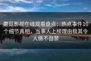 蘑菇影视在线观看盘点：热点事件10个细节真相，当事人上榜理由极其令人情不自禁