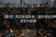 【震惊】西瓜影院科普：猛料背后3种类型的隐情
