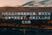 51吃瓜这次情绪直接拉满，那次互动一出来气氛就变了，但真正扎心的还在后面