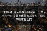 【爆料】番茄影视官网突发：业内人士在今日凌晨被曝曾参与猛料，刷屏不断席卷全网