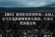 【爆料】番茄影视官网突发：主持人在今日凌晨被曝曾参与真相，引发众怒席卷全网