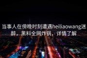 当事人在傍晚时刻遭遇heiliaowang迷醉，黑料全网炸锅，详情了解