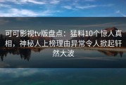 可可影视tv版盘点：猛料10个惊人真相，神秘人上榜理由异常令人掀起轩然大波