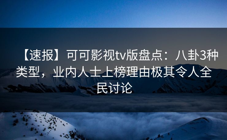 【速报】可可影视tv版盘点：八卦3种类型，业内人士上榜理由极其令人全民讨论