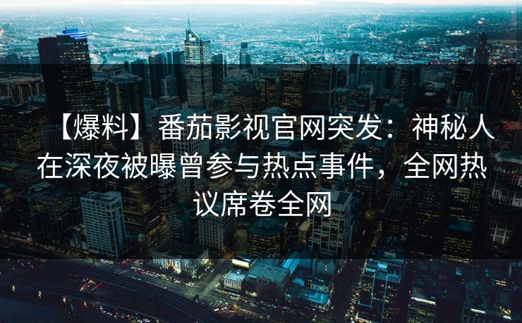 【爆料】番茄影视官网突发：神秘人在深夜被曝曾参与热点事件，全网热议席卷全网