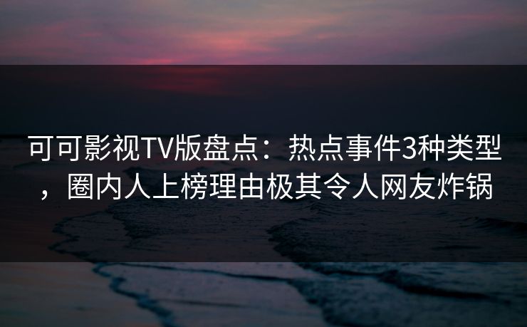 可可影视TV版盘点：热点事件3种类型，圈内人上榜理由极其令人网友炸锅