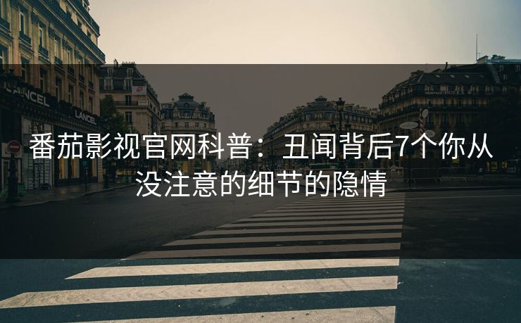 番茄影视官网科普：丑闻背后7个你从没注意的细节的隐情