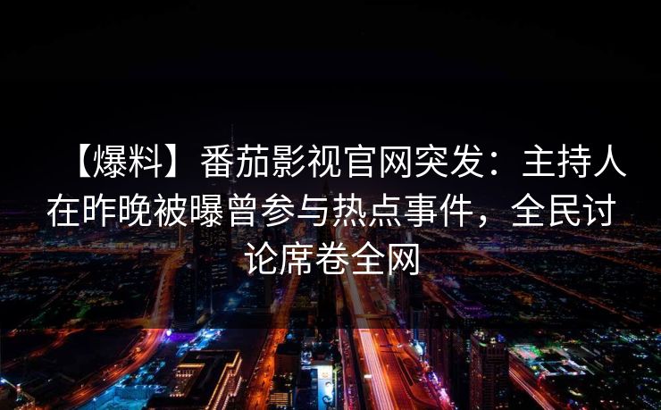 【爆料】番茄影视官网突发：主持人在昨晚被曝曾参与热点事件，全民讨论席卷全网