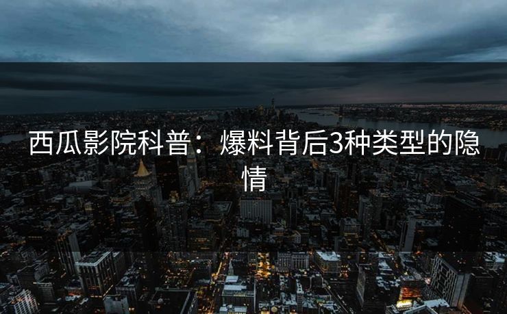 西瓜影院科普：爆料背后3种类型的隐情