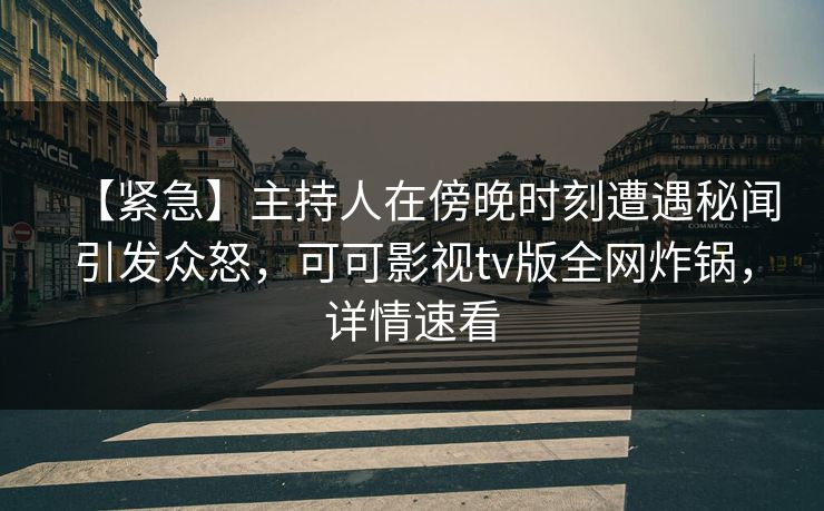 【紧急】主持人在傍晚时刻遭遇秘闻引发众怒，可可影视tv版全网炸锅，详情速看