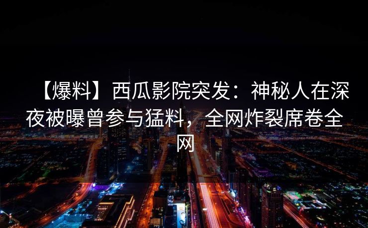 【爆料】西瓜影院突发：神秘人在深夜被曝曾参与猛料，全网炸裂席卷全网