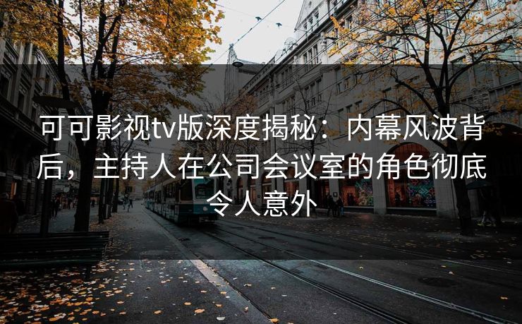 可可影视tv版深度揭秘：内幕风波背后，主持人在公司会议室的角色彻底令人意外
