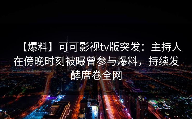 【爆料】可可影视tv版突发：主持人在傍晚时刻被曝曾参与爆料，持续发酵席卷全网