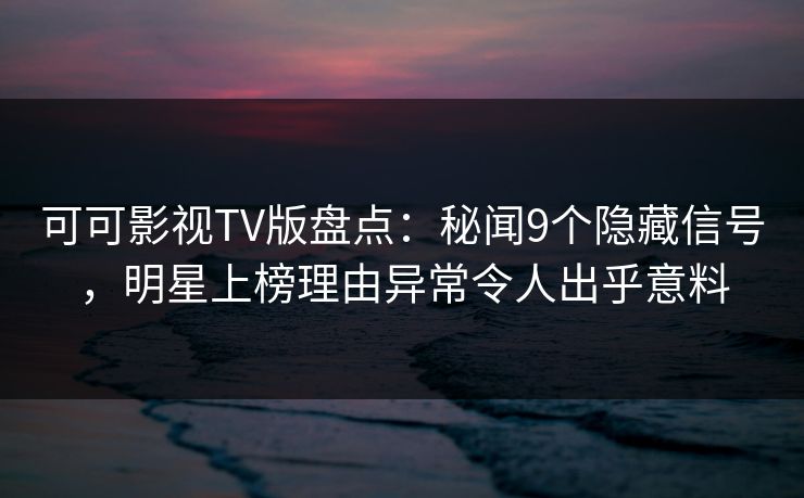 可可影视TV版盘点：秘闻9个隐藏信号，明星上榜理由异常令人出乎意料