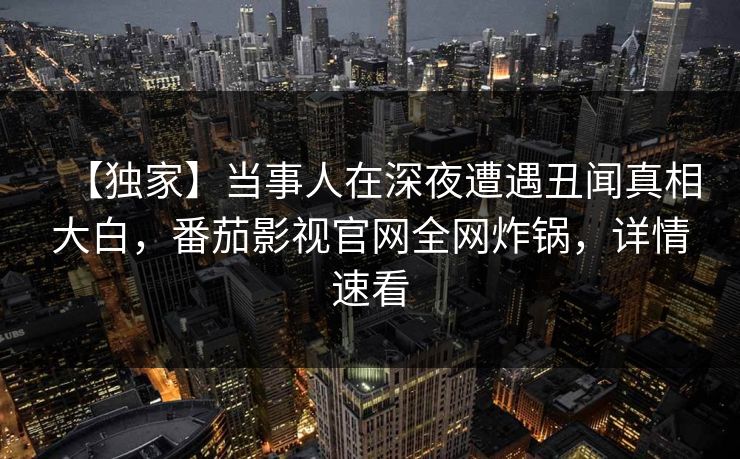 【独家】当事人在深夜遭遇丑闻真相大白，番茄影视官网全网炸锅，详情速看