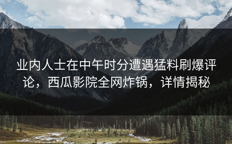 业内人士在中午时分遭遇猛料刷爆评论，西瓜影院全网炸锅，详情揭秘