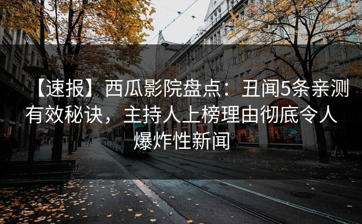 【速报】西瓜影院盘点:丑闻5条亲测有效秘诀,主持人上榜理由彻底令人爆炸性新闻 【速报】西瓜影院盘点:丑闻5条亲测有效秘诀,主持人上榜理由彻底令人爆炸性新闻