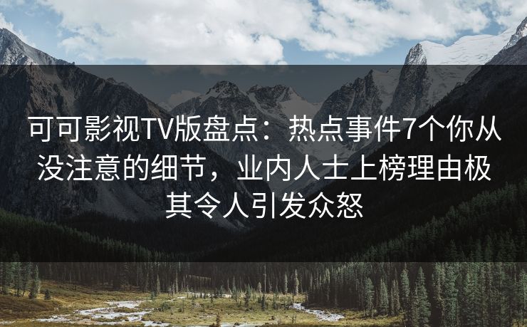 可可影视TV版盘点：热点事件7个你从没注意的细节，业内人士上榜理由极其令人引发众怒