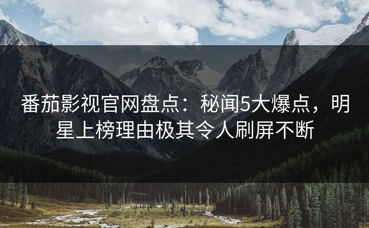 番茄影视官网盘点:秘闻5大爆点,明星上榜理由极其令人刷屏不断 番茄影视官网盘点:秘闻5大爆点,明星上榜理由极其令人刷屏不断