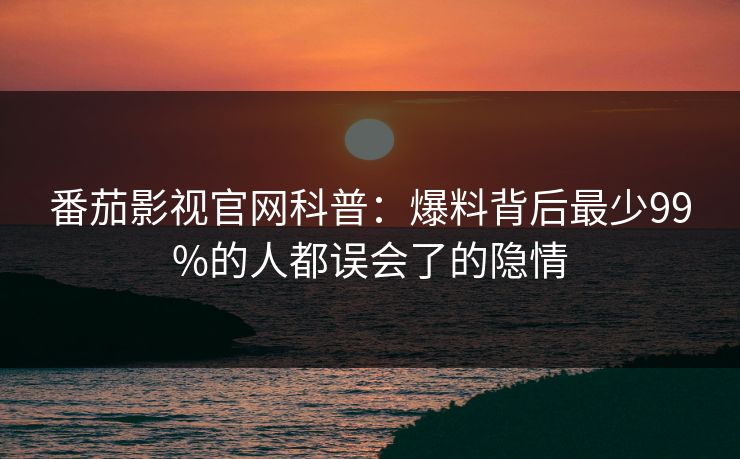 番茄影视官网科普：爆料背后最少99%的人都误会了的隐情