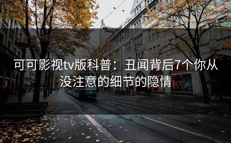 可可影视tv版科普:丑闻背后7个你从没注意的细节的隐情 可可影视tv版科普:丑闻背后7个你从没注意的细节的隐情