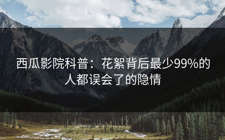西瓜影院科普:花絮背后最少99%的人都误会了的隐情 西瓜影院科普:花絮背后最少99%的人都误会了的隐情