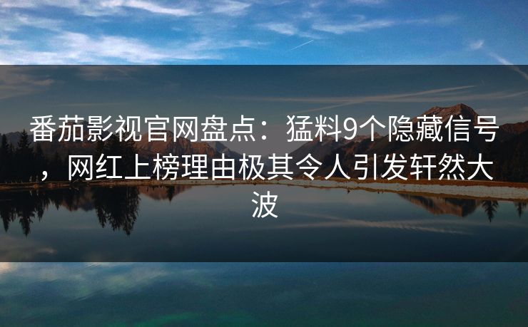 番茄影视官网盘点：猛料9个隐藏信号，网红上榜理由极其令人引发轩然大波