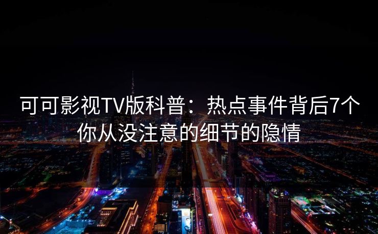 可可影视TV版科普:热点事件背后7个你从没注意的细节的隐情 可可影视TV版科普:热点事件背后7个你从没注意的细节的隐情