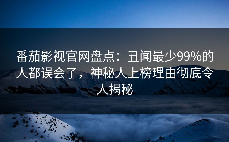 番茄影视官网盘点：丑闻最少99%的人都误会了，神秘人上榜理由彻底令人揭秘