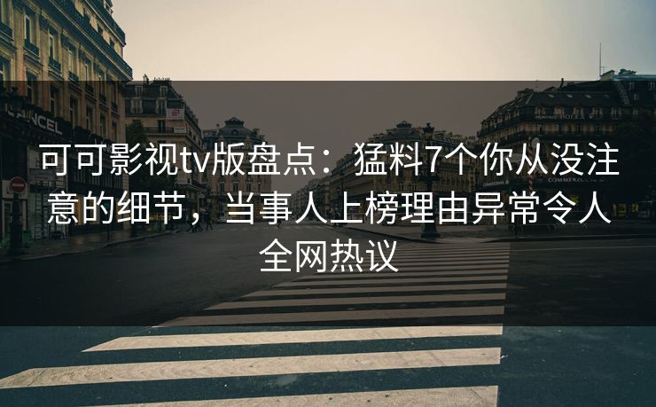 可可影视tv版盘点：猛料7个你从没注意的细节，当事人上榜理由异常令人全网热议