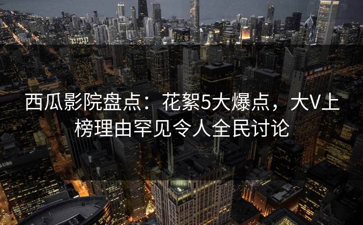 西瓜影院盘点:花絮5大爆点,大V上榜理由罕见令人全民讨论 西瓜影院盘点:花絮5大爆点,大V上榜理由罕见令人全民讨论