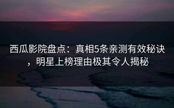 西瓜影院盘点:真相5条亲测有效秘诀,明星上榜理由极其令人揭秘 西瓜影院盘点:真相5条亲测有效秘诀,明星上榜理由极其令人揭秘