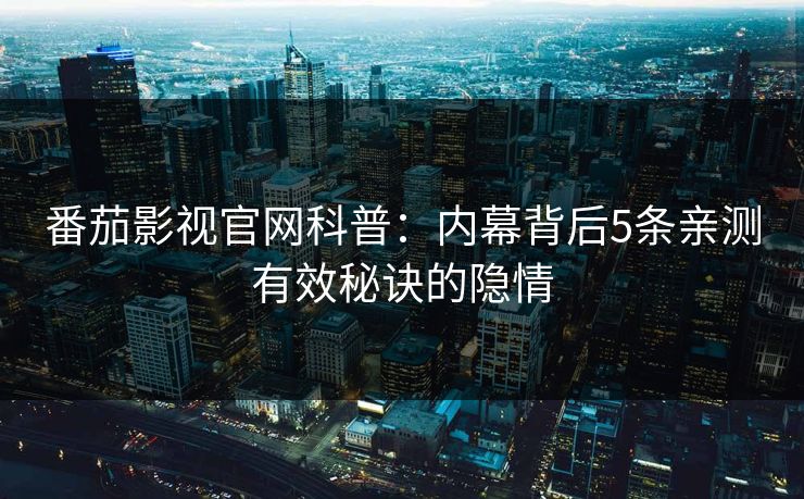 番茄影视官网科普:内幕背后5条亲测有效秘诀的隐情 番茄影视官网科普:内幕背后5条亲测有效秘诀的隐情