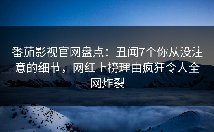 番茄影视官网盘点：丑闻7个你从没注意的细节，网红上榜理由疯狂令人全网炸裂