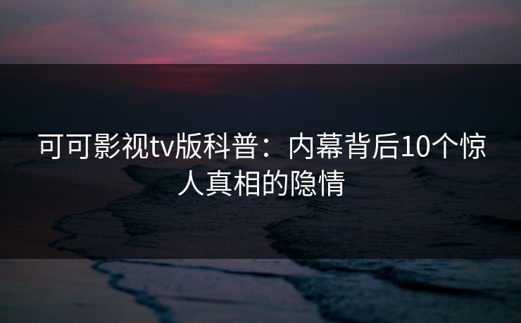 可可影视tv版科普：内幕背后10个惊人真相的隐情