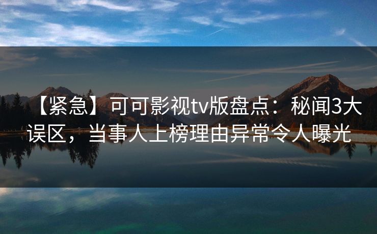 【紧急】可可影视tv版盘点：秘闻3大误区，当事人上榜理由异常令人曝光