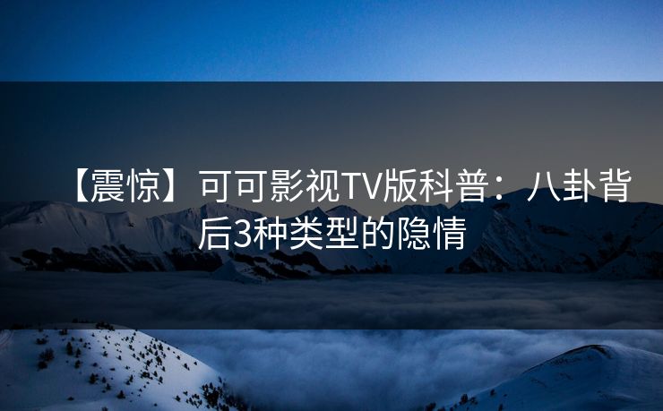 【震惊】可可影视TV版科普：八卦背后3种类型的隐情