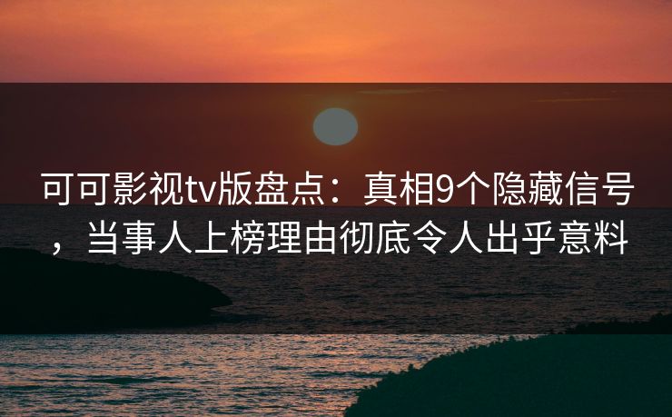 可可影视tv版盘点:真相9个隐藏信号,当事人上榜理由彻底令人出乎意料 可可影视tv版盘点:真相9个隐藏信号,当事人上榜理由彻底令人出乎意料