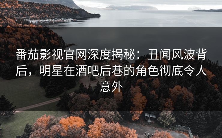 番茄影视官网深度揭秘：丑闻风波背后，明星在酒吧后巷的角色彻底令人意外