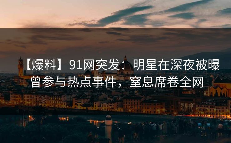 【爆料】91网突发：明星在深夜被曝曾参与热点事件，窒息席卷全网