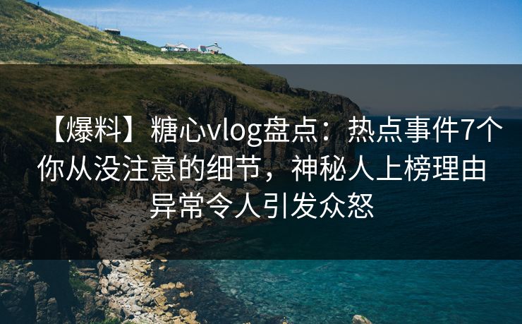 【爆料】糖心vlog盘点：热点事件7个你从没注意的细节，神秘人上榜理由异常令人引发众怒