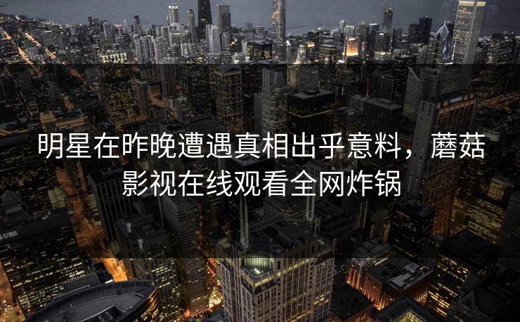 明星在昨晚遭遇真相出乎意料,蘑菇影视在线观看全网炸锅 明星在昨晚遭遇真相出乎意料,蘑菇影视在线观看全网炸锅