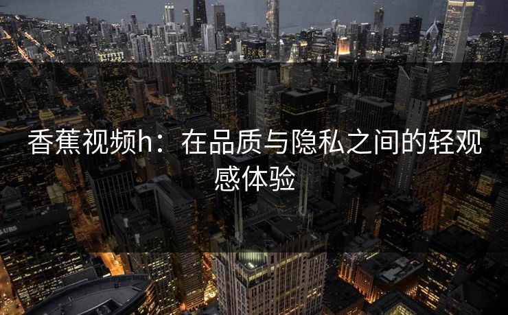 香蕉视频h：在品质与隐私之间的轻观感体验